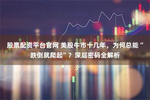 股票配资平台官网 美股牛市十几年，为何总能“跌倒就爬起”？深层密码全解析