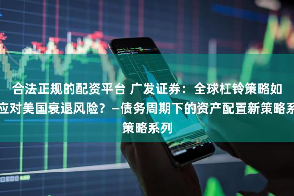 合法正规的配资平台 广发证券：全球杠铃策略如何应对美国衰退风险？—债务周期下的资产配置新策略系列